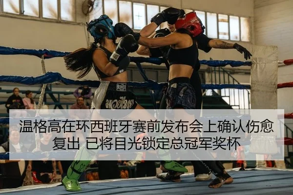 温格高在环西班牙赛前发布会上确认伤愈复出 已将目光锁定总冠军奖杯